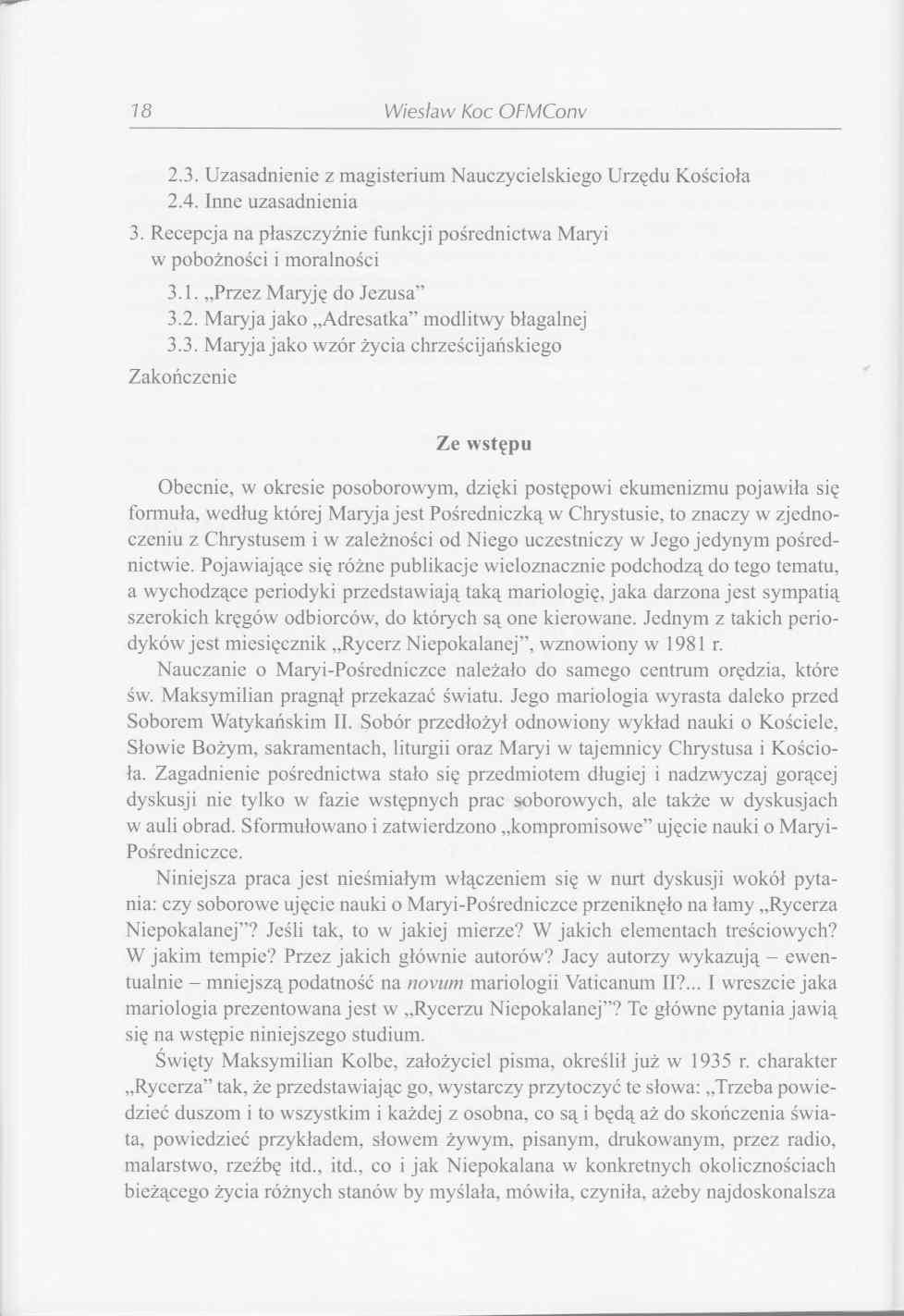 18 Wiesław Koc OFMConv 2.3. Uzasadnienie z magisterium Nauczycielskiego Urzędu Kościoła 2.4. Inne uzasadnienia 3. Recepcja na płaszczyźnie funkcji pośrednictwa Maryi w pobożności i moralności 3.1. Przez Maryję do Jezusa 3.