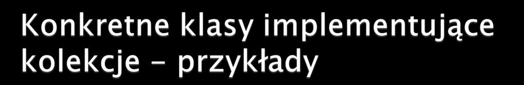 ArrayList<E> realizacja tablicy dynamicznej dziedzicząca po AbstractList LinkedList<E> lista dziedzicząca po AbstractSequentialList TreeSet<E> zbiór przechowywany w strukturze typu drzewa