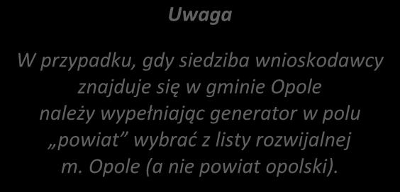 SEKCJA II 2. Charakterystyka wnioskodawcy. 2.1 Dane teleadresowe siedziby wnioskodawcy Uwaga W przypadku, gdy siedziba wnioskodawcy znajduje się w gminie Opole należy wypełniając generator w polu powiat wybrać z listy rozwijalnej m.