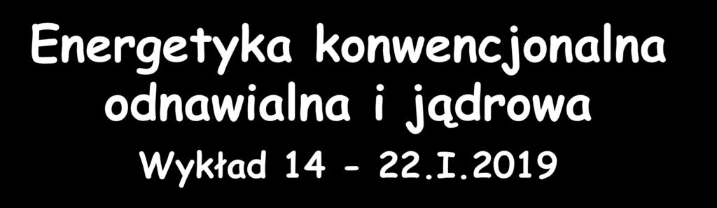 Energetyka konwencjonalna odnawialna i jądrowa Wykład 14-22.I.