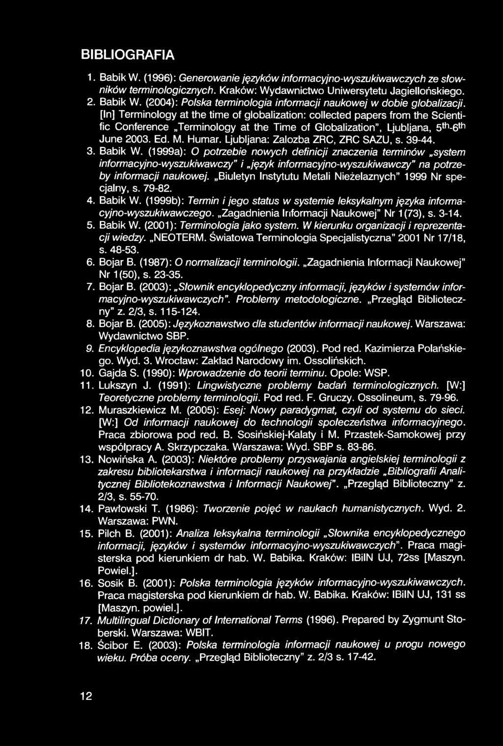 BIBLIOGRAFIA 1. Babik W. (1996): Generowanie języków informacyjno-wyszukiwawczych ze słowników terminologicznych. Kraków: Wydawnictwo Uniwersytetu Jagiellońskiego. 2. Babik W. (2004): Polska terminologia informacji naukowej w dobie globalizacji.
