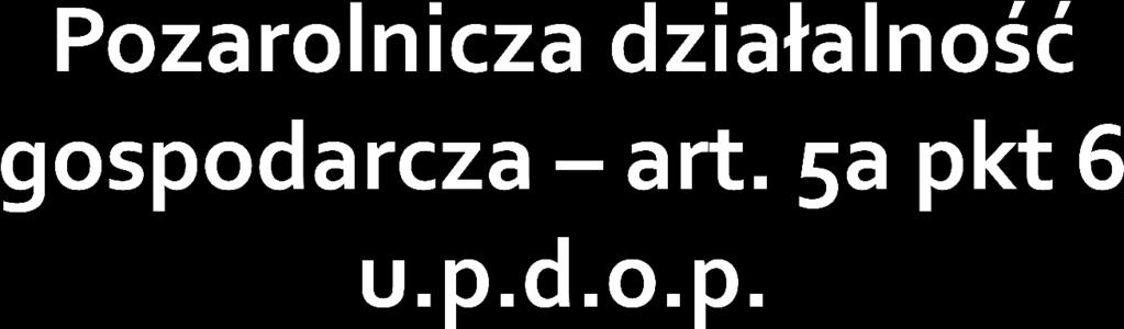 działalności gospodarczej albo pozarolniczej działalności gospodarczej - oznacza to działalność zarobkową: a) wytwórczą, budowlaną, handlową, usługową, b) polegającą na poszukiwaniu, rozpoznawaniu i