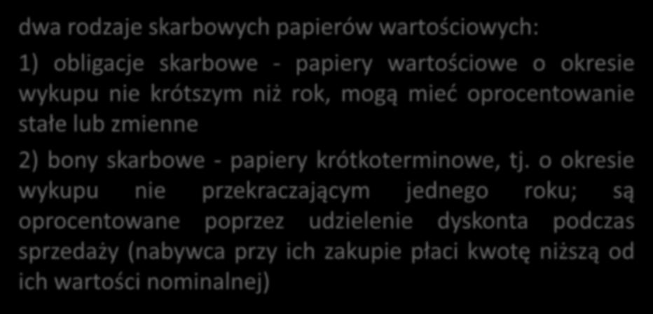 Skarbowe papiery wartościowe dwa rodzaje skarbowych papierów wartościowych: 1) obligacje skarbowe - papiery wartościowe o okresie wykupu nie krótszym niż rok, mogą mieć oprocentowanie stałe lub