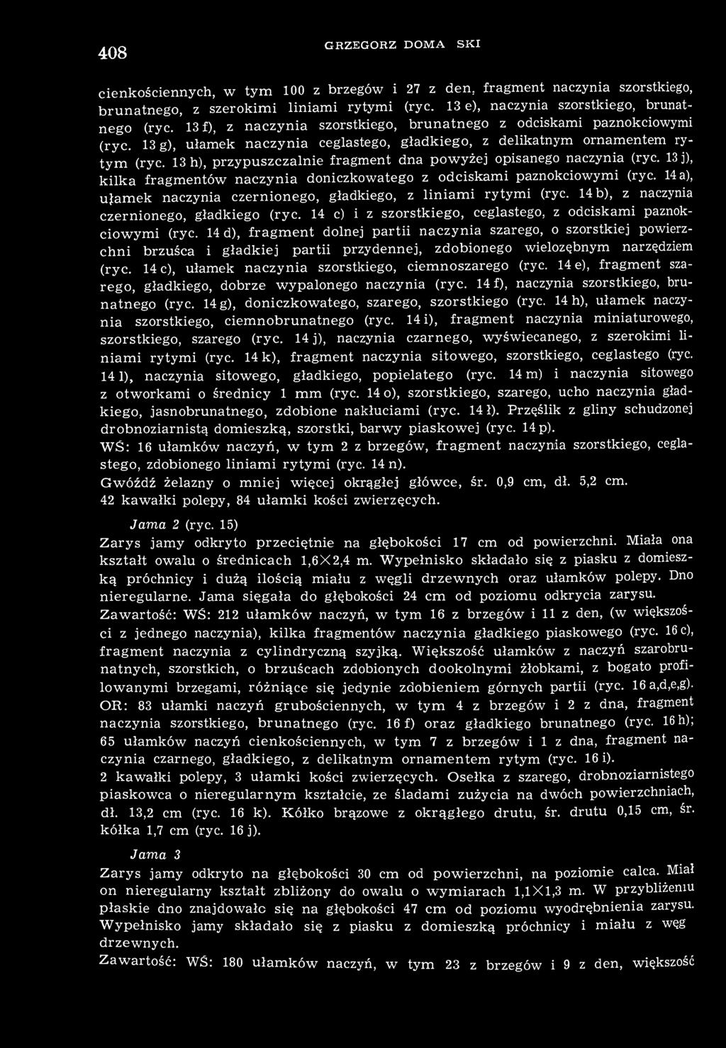 408 GRZEGORZ DOMAŃSKI cienkościennych, w tym 100 z brzegów i 27 z den, fragment naczynia szorstkiego, brunatnego, z szerokimi liniami rytymi (ryc. 13 e), naczynia szorstkiego, brunatnego (ryc.