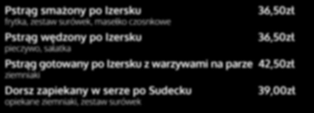 surówek, masełko czosnkowe Pstrąg wędzony po Izersku pieczywo, sałatka 36,50zł 36,50zł Pstrąg gotowany po Izersku z