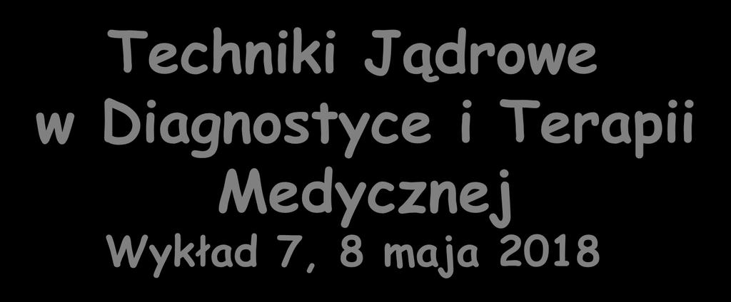 Techniki Jądrowe w Diagnostyce i Terapii Medycznej Wykład 7, 8 maja 2018 Zygmunt