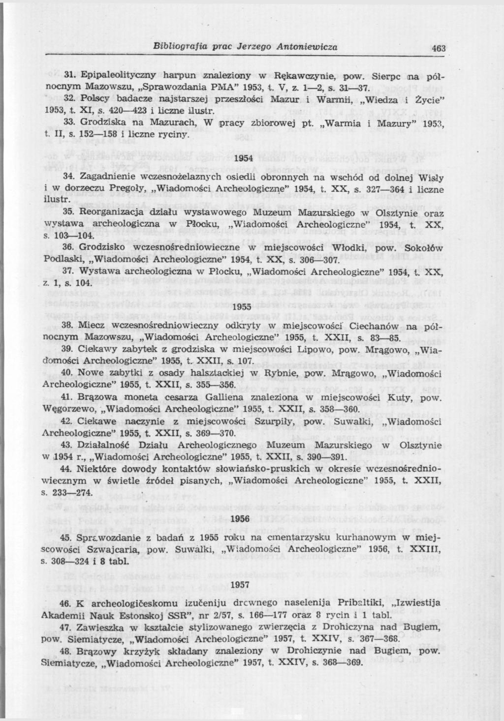 Bibliografia prac Jerzego Antoniewicza 463 31. Epipaleolityczny harpun znaleziony w Rękawczynie, pow. Sierpc na północnym Mazowszu, Sprawozdania PMA" 1953, 1. V, z. 1 2, s. 31 37. 32.