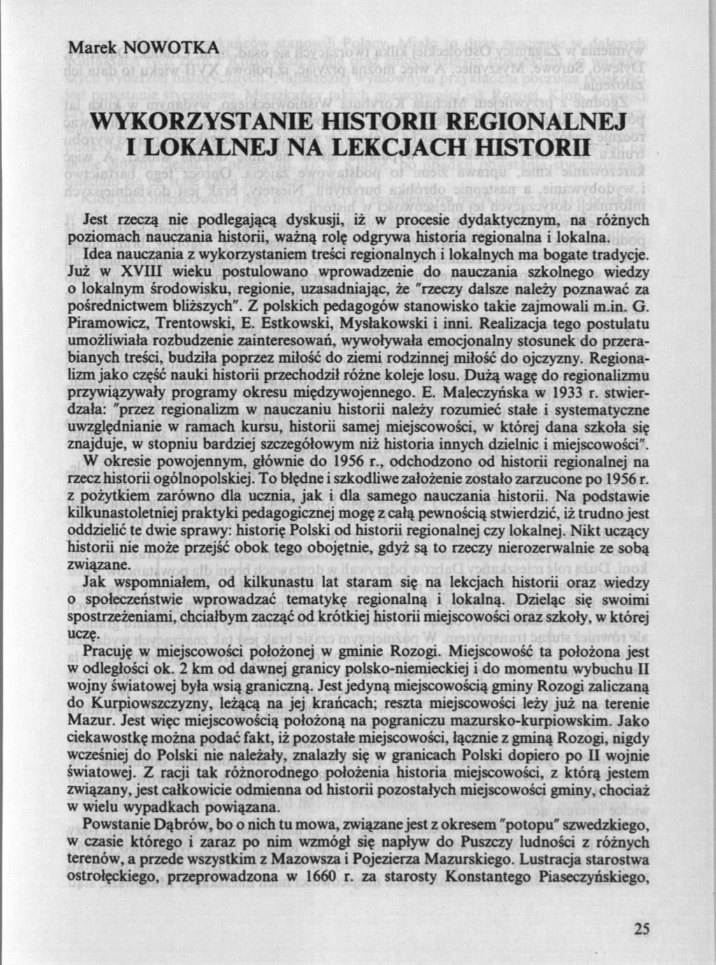Marek NOWOTKA WYKORZYSTANIE HISTORII REGIONALNEJ I LOKALNEJ NA LEKCJACH HISTORII Jest rzeczą nie podlegającą dyskusji, iż w procesie dydaktycznym, na różnych poziomach nauczania historii, ważną rolę