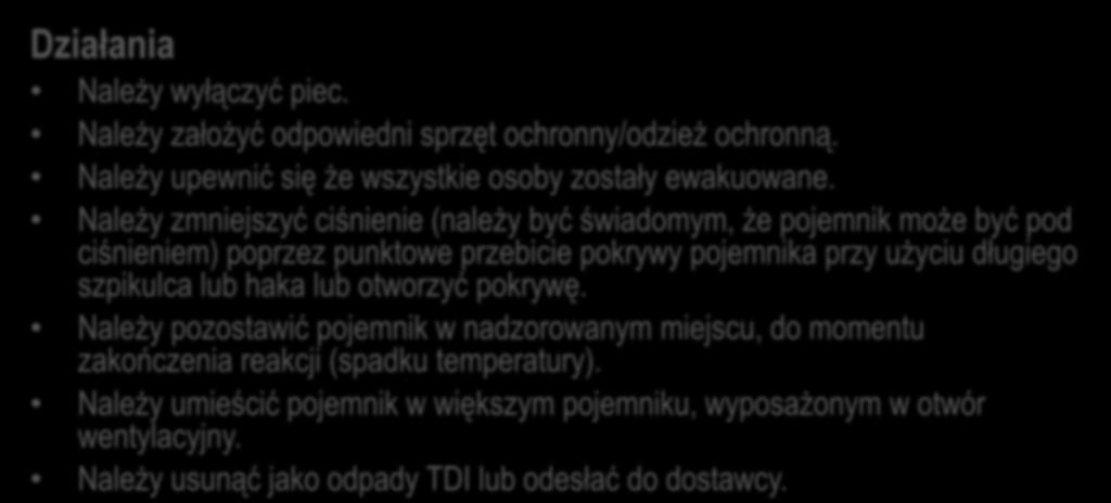 Odpowiedzi Pojemnik z TDI w piecu na pojemniki, zaczyna się wybrzuszać Działania Należy wyłączyć piec. Należy założyć odpowiedni sprzęt ochronny/odzież ochronną.