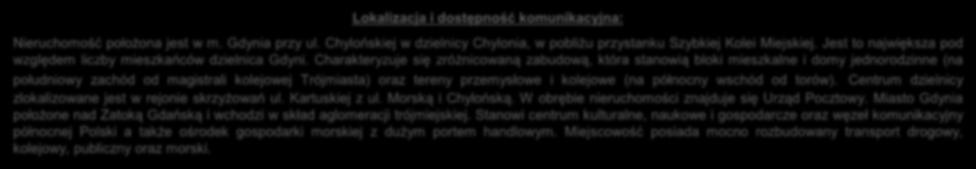 Lokalizacja i dostępność komunikacyjna: Nieruchomość położona jest w m. Gdynia przy ul. Chylońskiej w dzielnicy Chylonia, w pobliżu przystanku Szybkiej Kolei Miejskiej.