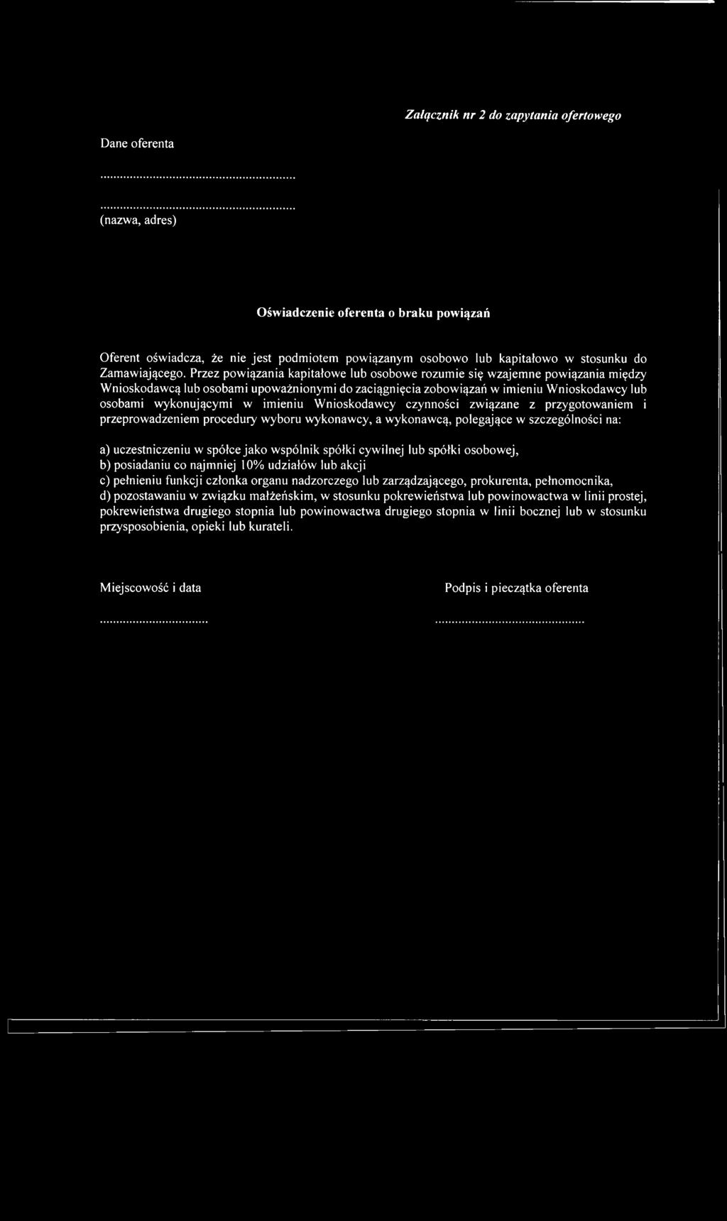 Przez powiązania kapitałowe lub osobowe rozumie się wzajemne powiązania między Wnioskodawcą lub osobami upoważnionymi do zaciągnięcia zobowiązań w imieniu Wnioskodawcy lub osobami wykonującymi w