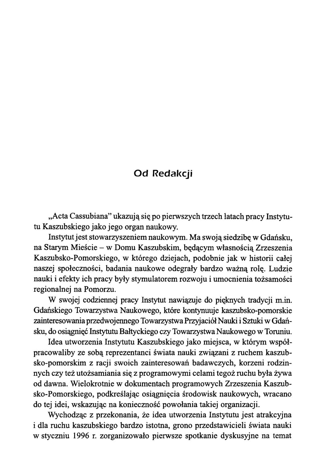 Od Redakcji Acta Cassubiana ukazują się po pierwszych trzech latach pracy Instytutu Kaszubskiego jako jego organ naukowy. Instytut jest stowarzyszeniem naukowym.