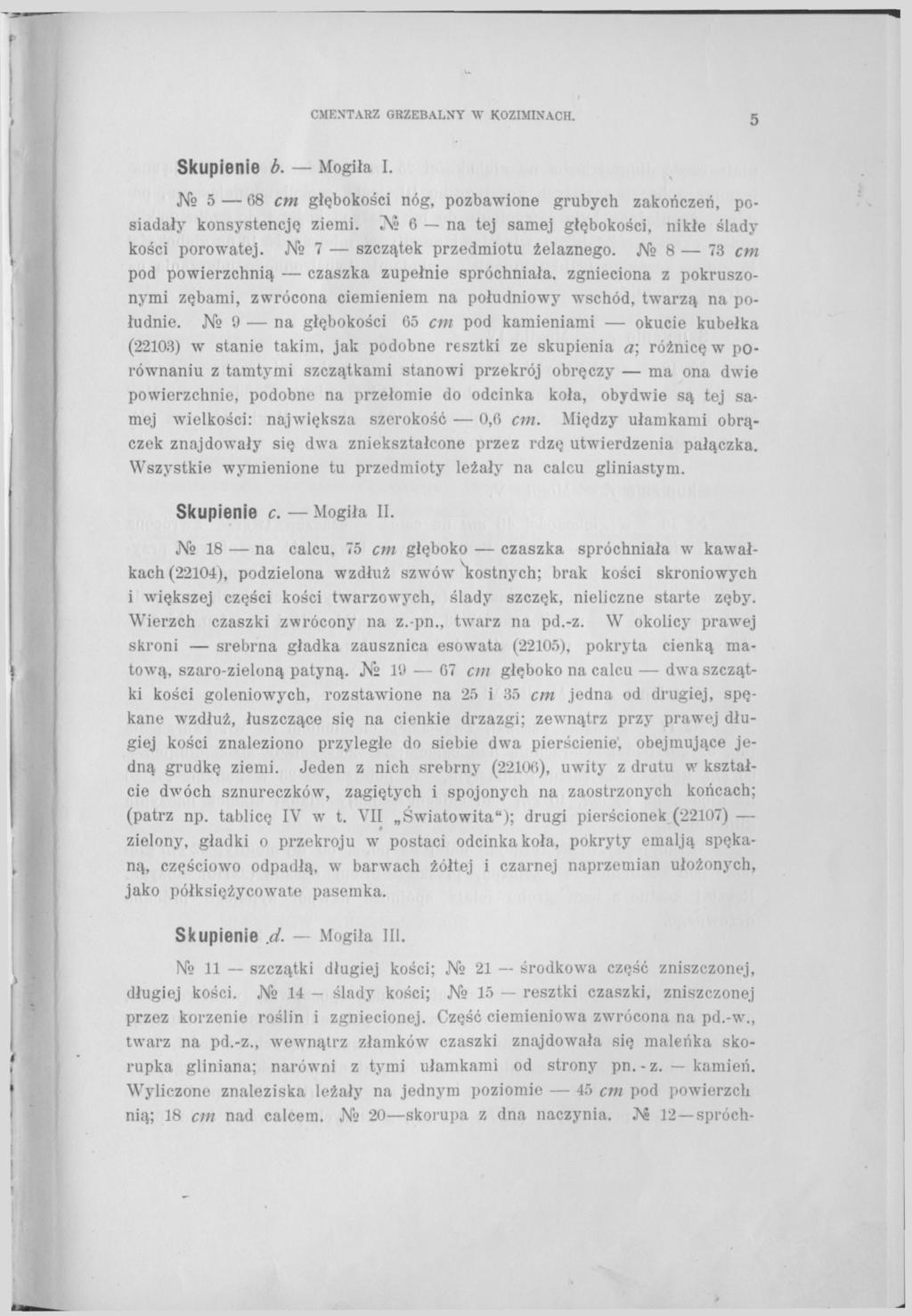 CMENTARZ GRZEBALNY W KOZIMINACH. 5 Skupienie b. Mogiła I. 5 68 cm głębokości nóg, pozbawione grubych zakończeń, posiadały konsystencję ziemi. Л? 6 na tej samej głębokości, nikłe ślady kości porowatej.