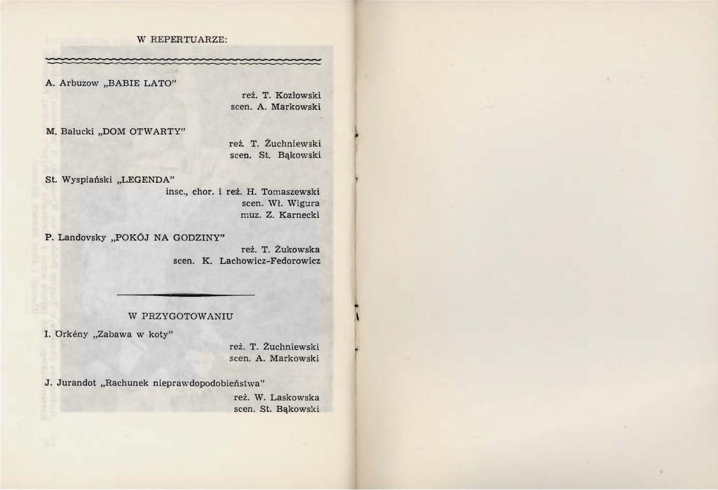 \\' REPERTUARZE: A. Arbuzow BABIE LATO" M. Bałucki DOM OTWARTY" reż. T. Kozłowski scen. A. Markowski reż. T. Żuchniew>ki scen. St. Bąkow5ki St. Wyspiański LEGENDA" insc., chor. reż. H.