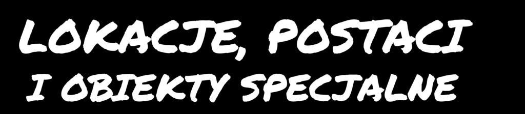 LOKACJE, POSTACI I OBIEKTY SPECJALNE Karty lokacji, postaci i obiektów specjalnych powinny leżeć na stole
