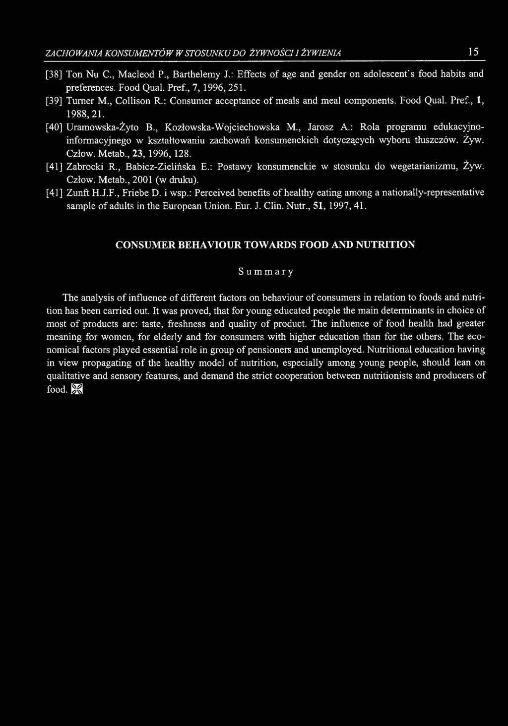ZACHOWANIA KONSUMENTÓW W STOSUNKU DO ŻYWNOŚCI I ŻYWIENIA 15 [38] Ton Nu C., Macleod P., Barthelemy J.: Effects of age and gender on adolescent s food s and preferences. Food Qual. Pref., 7, 1996, 251.