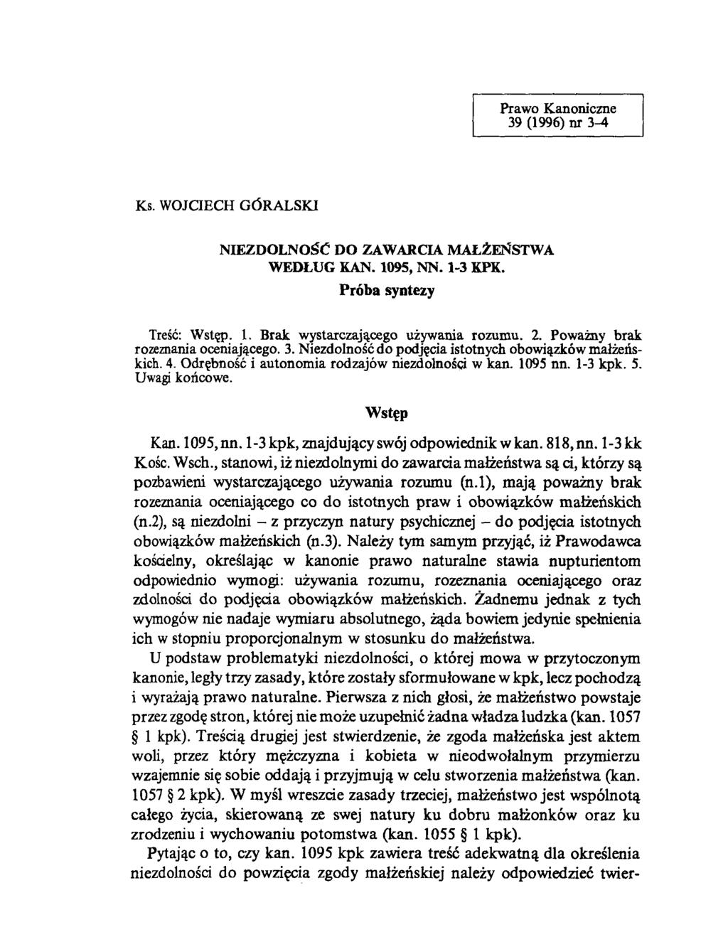 Prawo Kanoniczne 39 (1996) nr 3-4 Ks. WOJCIECH GÓRALSKI NIEZDOLNOŚĆ DO ZAWARCIA MAŁŻEŃSTWA WEDŁUG KAN. 1095, NN. 1-3 KPK. Próba syntezy Treść: Wstęp. 1. Brak wystarczającego używania rozumu. 2.