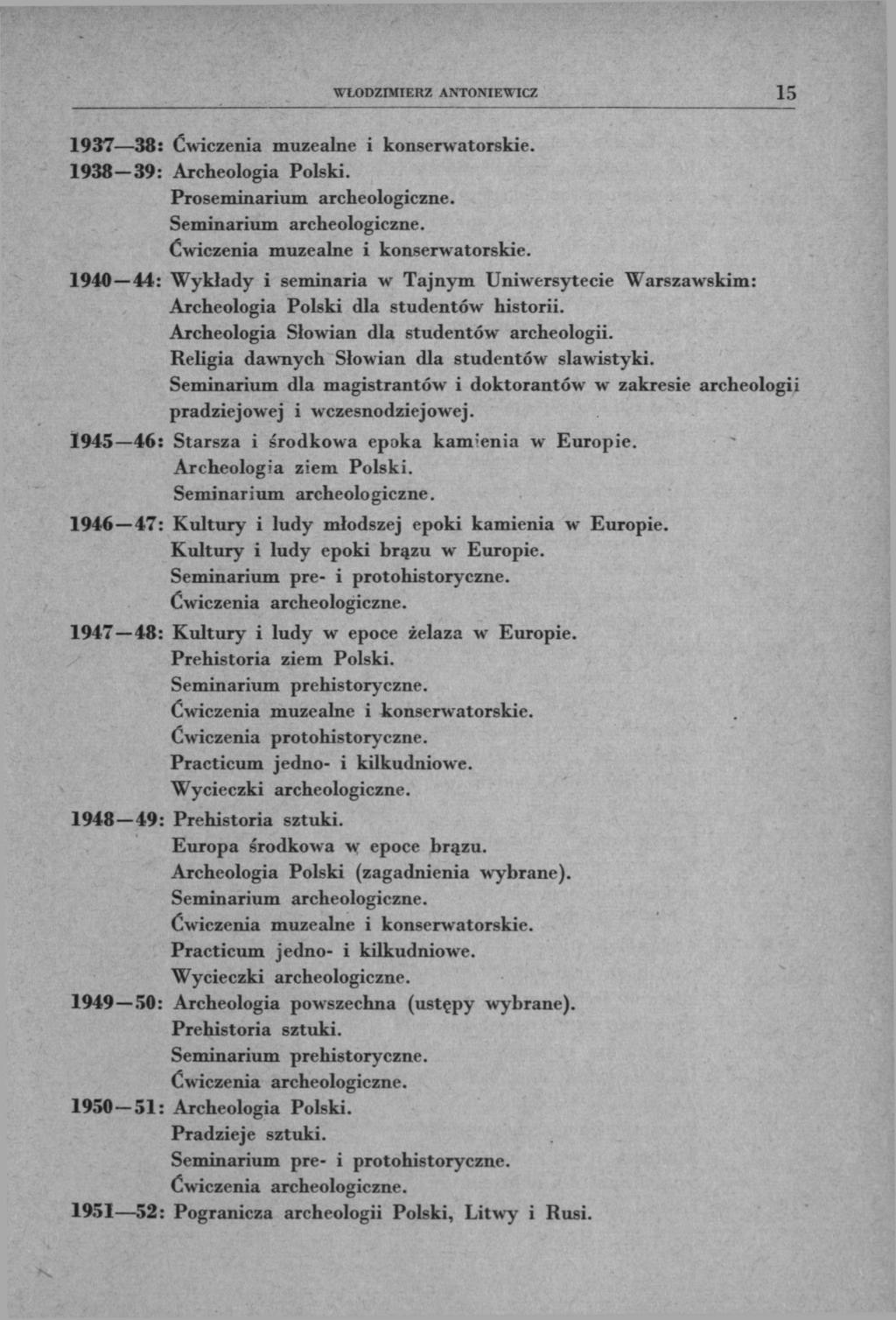 WŁODZIMIERZ ANTONIEWICZ 15 1937 38: 1938 39: Archeologia Polski. 1940 44: Wykłady i seminaria w Tajnym Uniwersytecie Warszawskim: Archeologia Polski dla studentów historii.