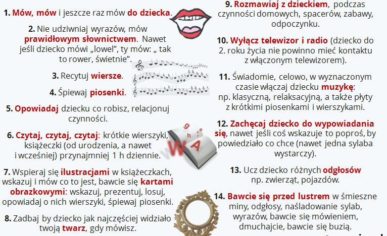 Wskazówki prawidłowego rozwoju językowego dziecka: 15. Zapewnij dziecku bogactwo różnorodnych doświadczeń: słuchowych, ruchowych, wzrokowych, dotykowych i smakowych. 16. Bądź dobrym słuchaczem, tj.