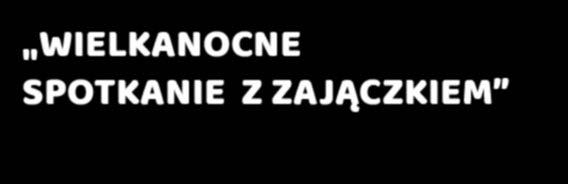 WIELKANOCNE SPOTKANIE Z ZAJĄCZKIEM 3h oferta LUTY - MARZEC 35zł W programie dla dzieci: Powitalny poczęstunek w