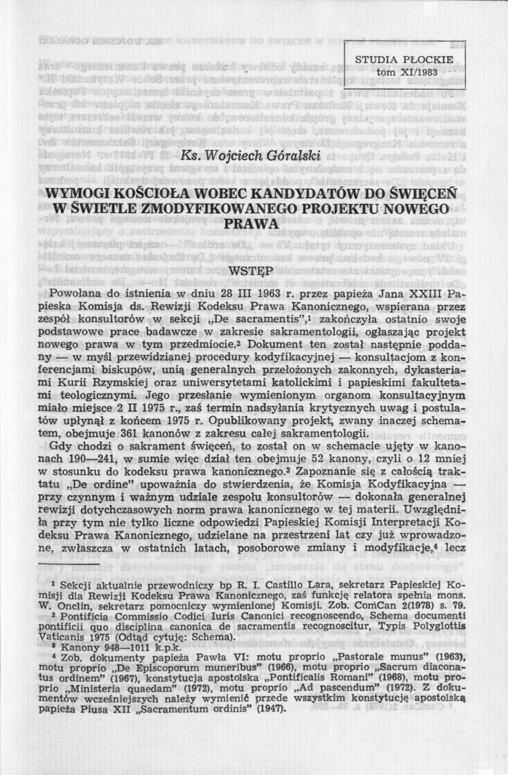 STUDIA PŁOCKIE tom XI/1983 Ks. Wojciech Góralski WYMOGI KOŚCIOŁA WOBEC KANDYDATÓW DO ŚWIĘCEŃ W ŚWIETLE ZMODYFIKOWANEGO PROJEKTU NOWEGO PRAWA WSTĘP Powołana do istnienia w dniu 28 III 1963 r.