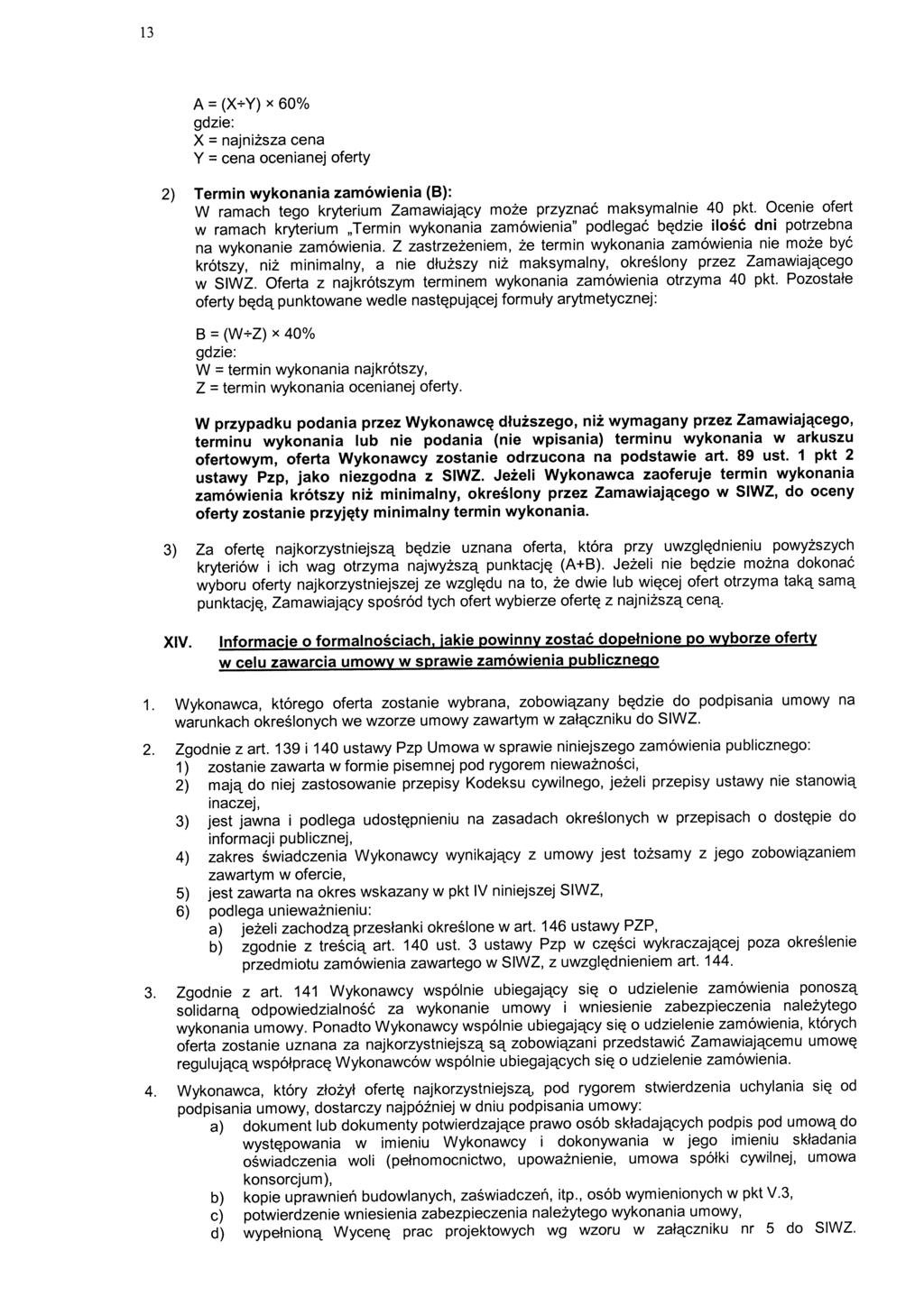13 A = (X+Y) x 60% gdzie: X = najnizsza cena Y = cena ocenianej oferty 2) Termin wykonania zamowienia (B): W ramach tego kryterium Zamawiajetcy moze przyznac maksymalnie 40 pkt.