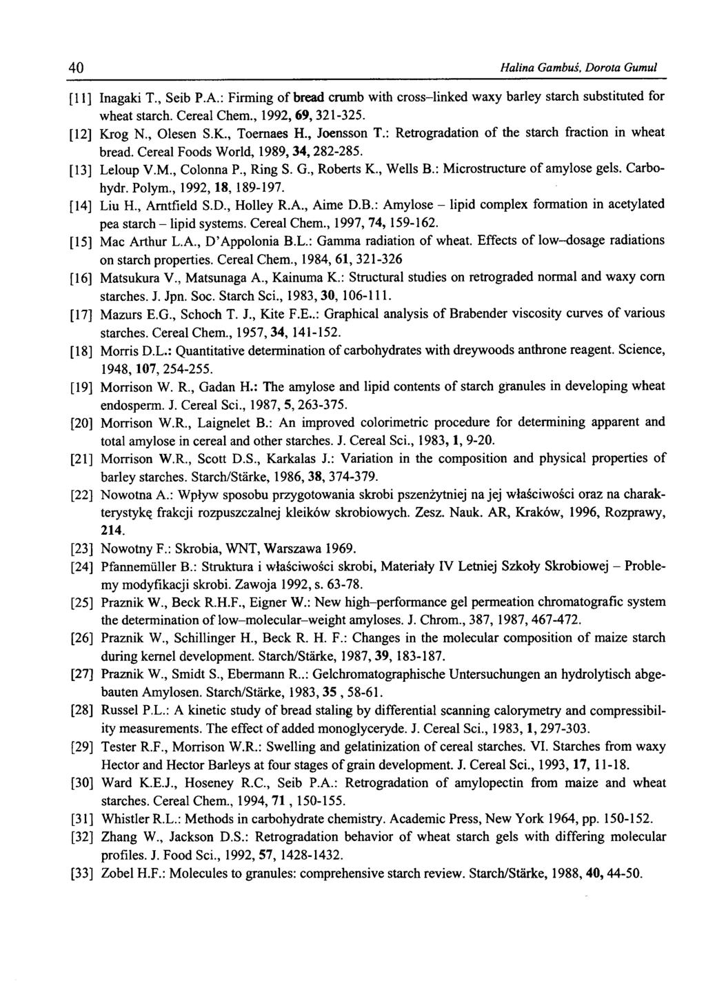 40 Halina Gambuś, Dorota Gumul [11] Inagaki T., Seib P.A.: Firming of bread crumb with cross-linked waxy barley starch substituted for wheat starch. Cereal Chem., 1992, 69,321-325. [12] Krog N.
