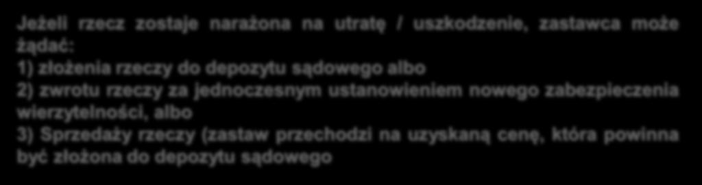 Jeżeli rzecz zostaje narażona na utratę / uszkodzenie, zastawca może żądać: 1) złożenia rzeczy do depozytu sądowego albo 2) zwrotu rzeczy za jednoczesnym ustanowieniem