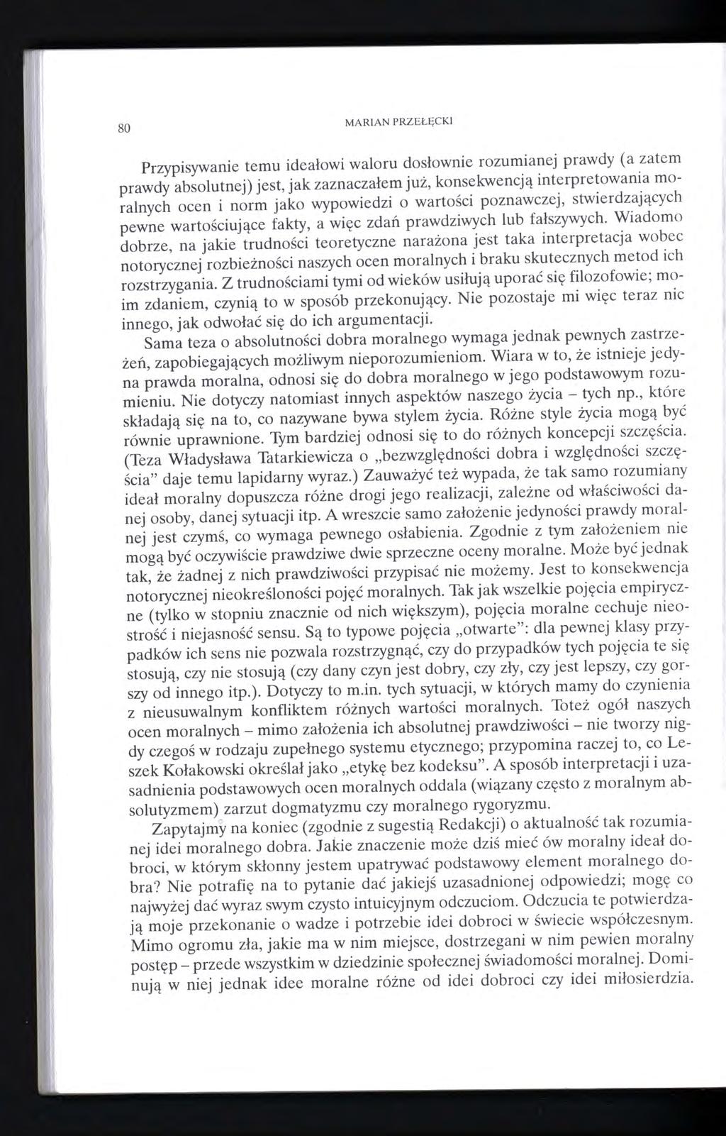 80 MARIAN PRZEŁĘC KI Przypisywanie temu ideałowi waloru dosłownie rozumianej prawdy (a zatem prawdy absolutnej) jest, jak zaznaczałem już, konsekwencją interpretowania moralnych ocen i norm jako