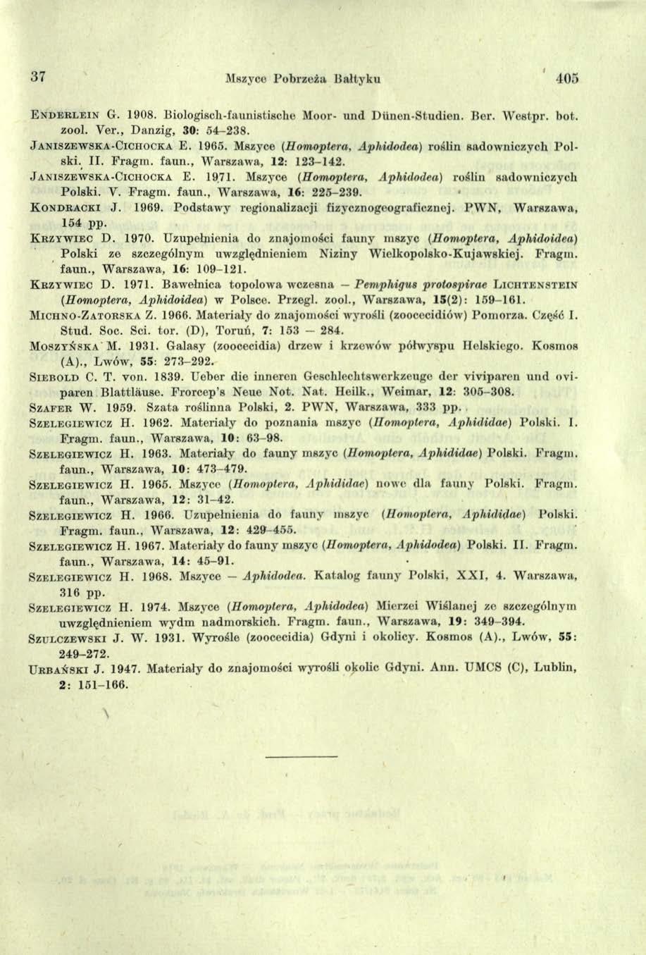 37 Mszyco Pobrzeźa Bałtyku 405 E n d e r l e i n G. 1908. Biologisch-faunistische Moor- und Dunen-Studien. Ber. W eetpr. bot. zool. Ver., Danzig, 30: 54-238. J A NI s z K w s K A - C IC ii o c K a E.