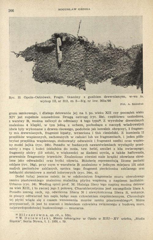 266 BOGUSŁAW GEDIGA Ryc. 33. Opole-Ostrówek. Fragm. tkaniny z guzikiem drewnianym, w-wa A 6, wykop III, ar 312, m 2 3/g, nr inw. 362a/66 gruzu zamkowego, i dlatego datowanie jej na 2. po.