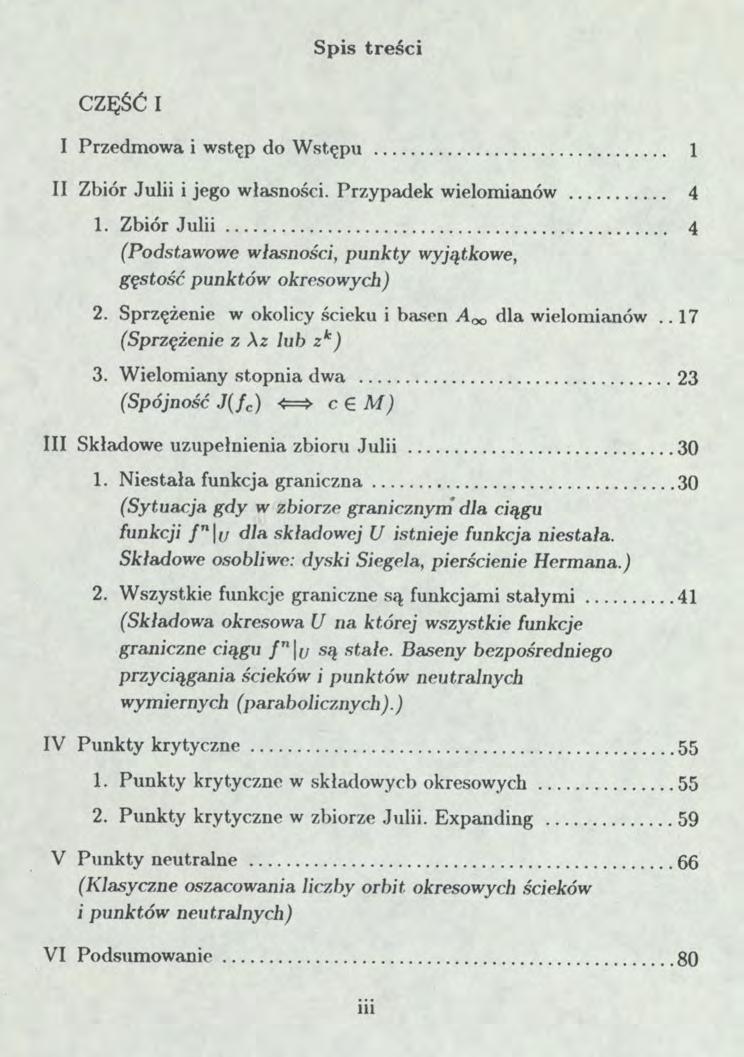 Spis treści CZĘŚĆ II I Przedmowa i wstęp do Wstępu 1 II Zbiór Julii i jego własności. Przypadek wielomianów 4 1. Zbiór Julii 4 (Podstawowe własności, punkty wyjątkowe, gęstość punktów okresowych) 2.