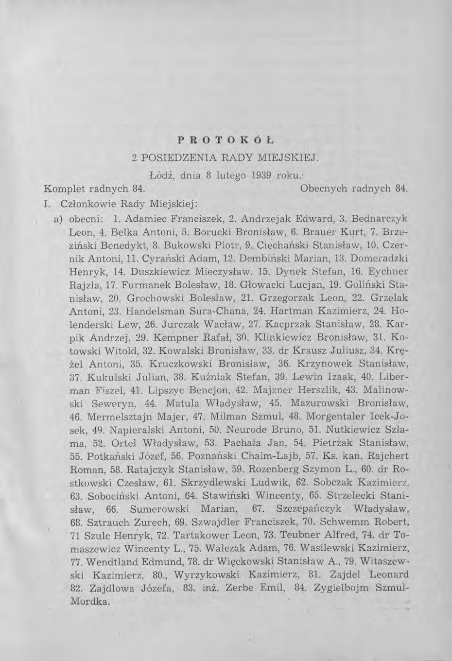 PROTOKóŁ 2 POSIEDZENIA RADY MIEJSKIEJ. Łódź, dnia 8 lutego 1939 roku. Komplet radnych 84. Obecnych radnych 84. I. Członkowie Rady Miejskiej: a) obecni: 1. Adamiec Franciszek, 2. Andrzejak Edward, 3.