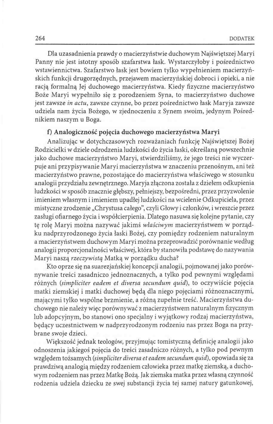 264 DODATEK Dla uzasadnienia prawdy o macierzyństwie duchowym Najświętszej Maryi Panny nie jest istotny sposób szafarstwa łask. Wystarczyłoby i pośrednictwo wstawiennictwa.