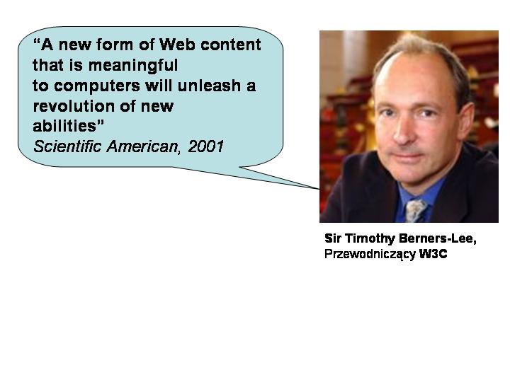 Semantic Web Pomysłodawca sieci WWW - Tim Berners-Lee, fizyk z CERN, obecnie szef W3C Wizja sieci: spójna,
