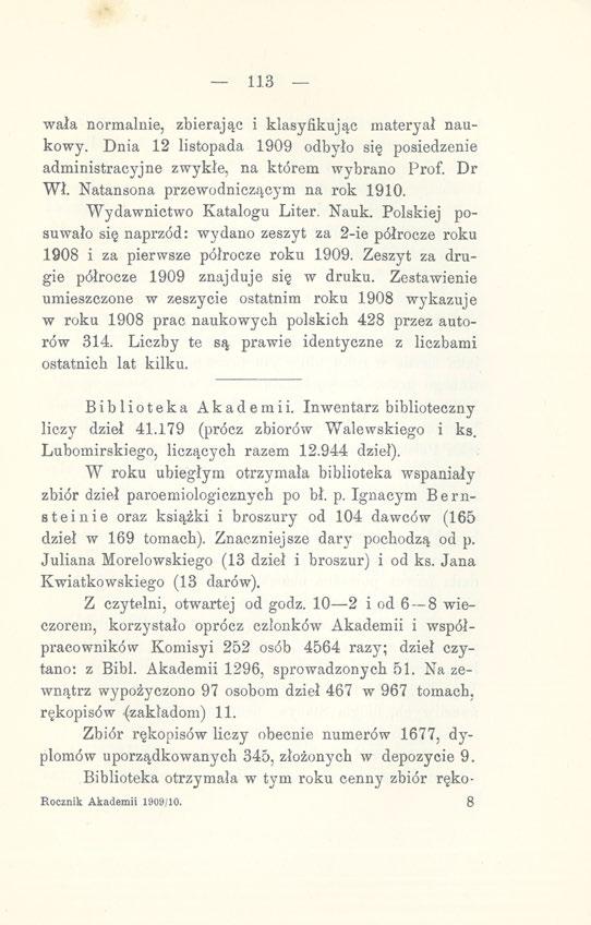 113 wała normalnie, zbierając i klasyfikując materyał naukowy. Dnia 12 listopada 1909 odbyło się posiedzenie administracyjne zwykłe, na którem wybrano Prof. Dr Wł.