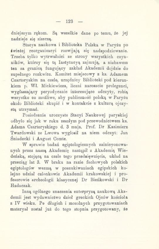 123 dniej szym rękom. Są wszelkie dane po temu, że jej nadzieje się ziszczą. Stacya naukowa i Biblioteka Polska w Paryżu po świeżej reorganizacyi rozwijają się nadspodziewanie.