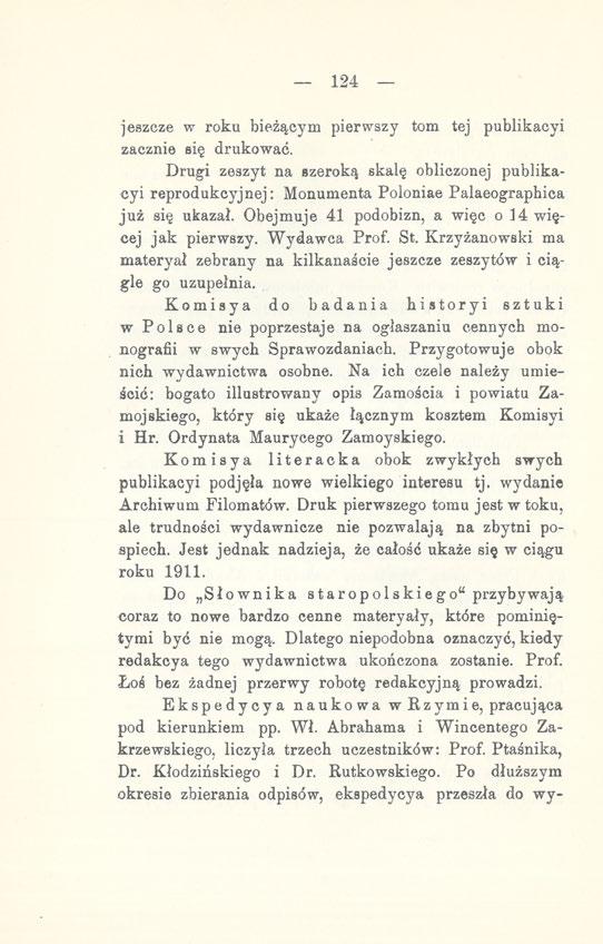 124 jeszcze w roku bieżącym pierwszy tom tej publikacyi zacznie się drukować. Drugi zeszyt na szeroką skalę obliczonej publikacyi reprodukcyjnej: Monumenta Poloniae Palaeographica już się ukazał.