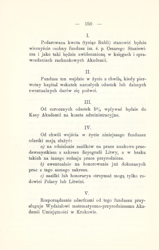 150 I. Podarowana kwota (tysiąc Rubli) stanowić będzie wieczyście osobny fundusz im. ś. p. Cezarego Staniewicza i jako taki będzie uwidocznioną w księgach i sprawozdaniach rachunkowych Akademii. II.