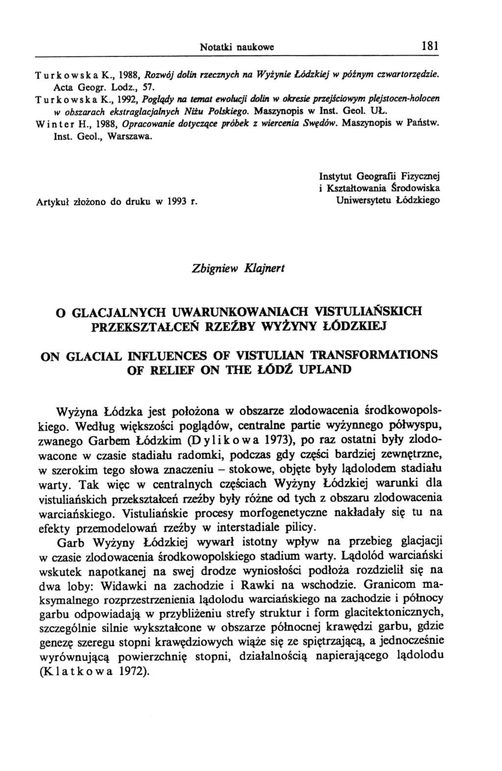 Notatki naukowe 181 T u r k o w s k a K., 1988, Rozwój dolin rzecznych na Wyżynie Łódzki j w późnym czwartorzędzie. Acta Geogr. Lodz., 57. T u r k o w s k a K., 1992, Poglądy na temjlt ewolucji dolin w okresi przejściowym plejstocen-holocen w obszarach ekstraglacjalnych Niżu Polskiego.