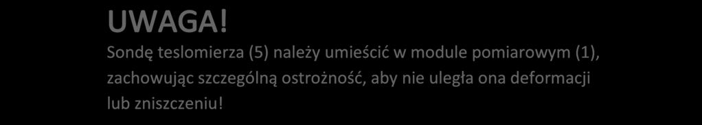 Sondę teslomierza (5) należy umieścić w module pomiarowym (1), zachowując szczególną ostrożność, aby nie uległa ona deformacji lub zniszczeniu! 4.