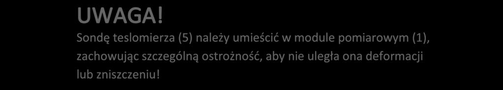 Sondę teslomierza (5) należy umieścić w module pomiarowym (1), zachowując szczególną ostrożność, aby nie uległa ona deformacji lub zniszczeniu! 4.