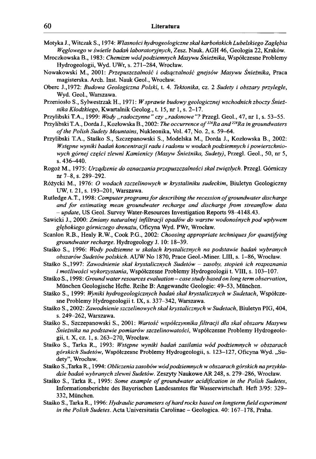 60 Literatura Motyka J., Witczak S., 1974: Własności hydrogeologiczne skał karbońskich Lubelskiego Zagłębia Węgłowego w świetle badań laboratoryjnych, Zesz. Nauk. AGH 46, Geologia 22, Kraków.