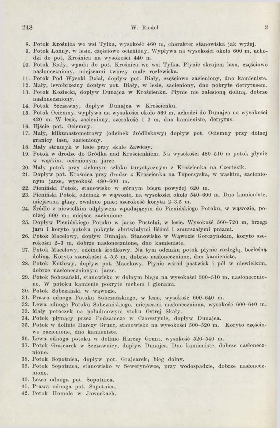 248 W. Kiedel 2 8. Potok Krośnica we wsi Tyłka, wysokość 460 m, charakter stanowiska jak wyżej. 9. Potok Łonny, w lesie, częściowo ocieniony. W ypływa na wysokości około 600 m, uchodzi do pot.