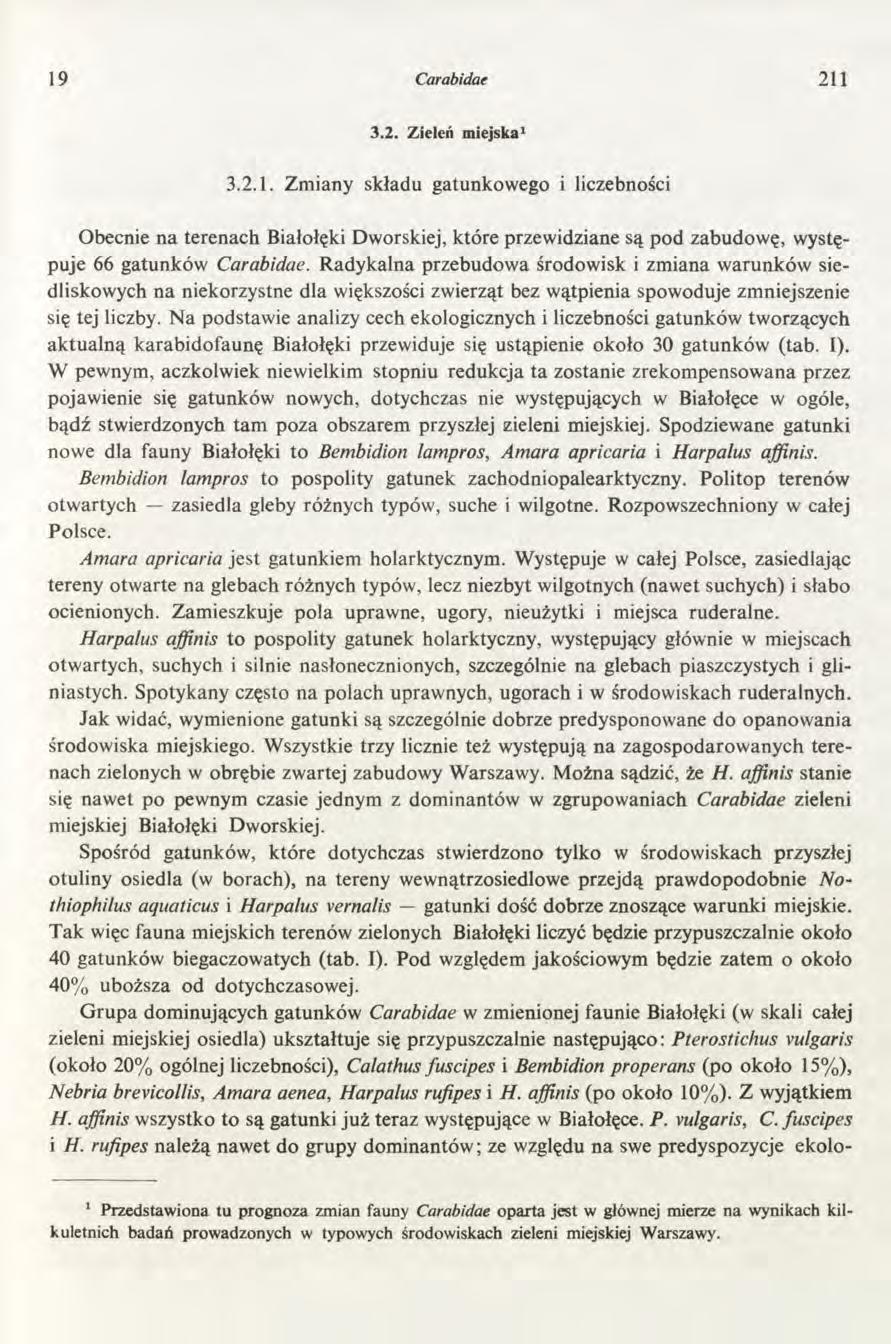 19 Carabidae 211 3.2. Zieleń miejska1 3.2.1. Zmiany składu gatunkowego i liczebności Obecnie na terenach Białołęki Dworskiej, które przewidziane są pod zabudowę, występuje 66 gatunków Carabidae.