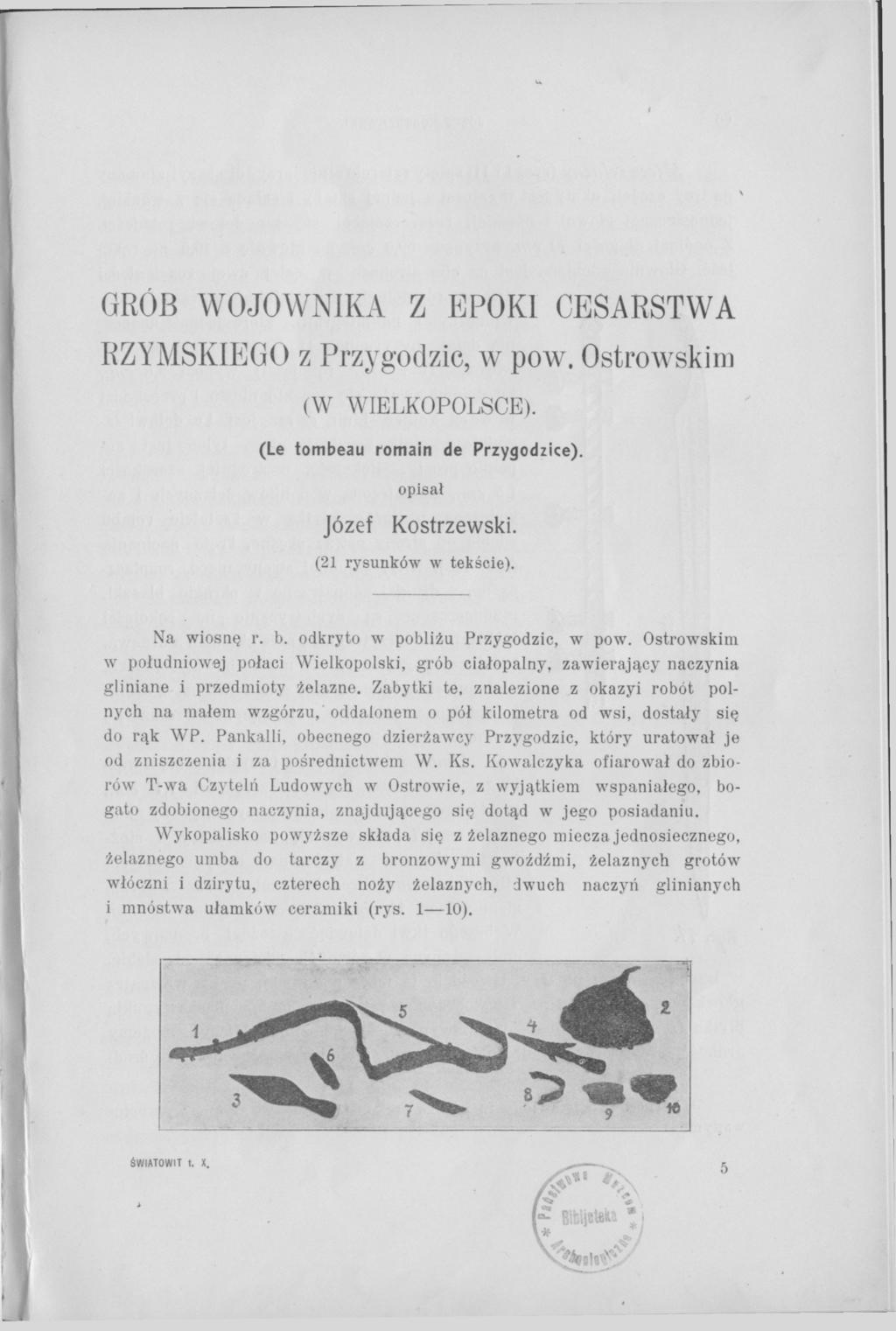 GRÓB WOJOWNIKA Z EPOKI CESARSTWA RZYMSKIEGO z Przygodzic, w pow. Ostrowskim (W WIELKOPOLSCE). (Le tombeau romain de Przygodzice). opisał Józef Kostrzewski. (21 rysunków w tekście). Na wiosnę r. b.