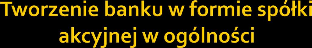 art. 12 pr. bank. Banki mogą być tworzone jako banki państwowe, banki spółdzielcze lub banki w formie spółek akcyjnych. art. 13 pr. bank. 1. Założycielami banku w formie spółki akcyjnej mogą być osoby prawne i osoby fizyczne, z tym że założycieli nie może być mniej niż 3.
