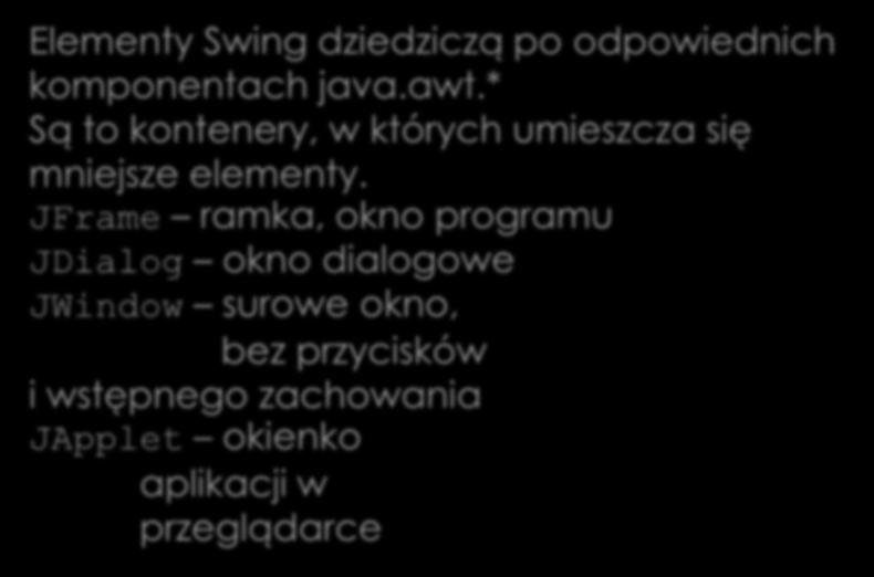 Struktura Swing Elementy Swing dziedziczą po odpowiednich komponentach java.awt.* Są to kontenery, w których umieszcza się mniejsze elementy.