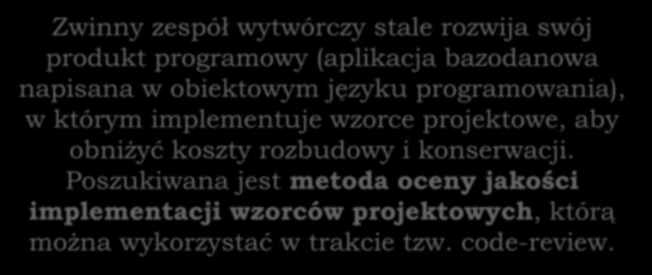 Problem badawczy Zwinny zespół wytwórczy stale rozwija swój produkt programowy (aplikacja bazodanowa napisana w obiektowym języku programowania), w którym implementuje wzorce