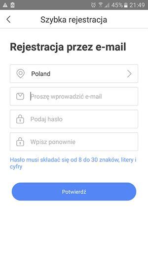 Rejestracja przez e-mail Lokalizacja Poland Polska Proszę wprowadzić e-mail adres Podać hasło do konta I wpisać hasło ponownie w polu poniżej Klinkać przycisk Potwierdź Uwaga: Proszę zachować nazwę